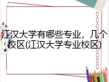 江汉大学有哪些专业，几个校区(江汉大学专业校区)