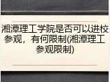 湘潭理工学院是否可以进校参观，有何限制(湘潭理工参观限制)