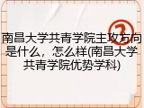 南昌大学共青学院主攻方向是什么，怎么样(南昌大学共青学院优势学科)