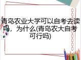 青岛农业大学可以自考去读吗，为什么(青岛农大自考可行吗)