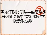 黑龙江财经学院一般要多少分才能录取(黑龙江财经学院录取分数)