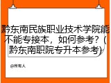 黔东南民族职业技术学院能不能专接本，如何参考？(黔东南职院专升本参考)