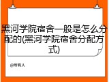 黑河学院宿舍一般是怎么分配的(黑河学院宿舍分配方式)