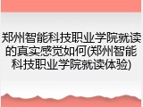 郑州智能科技职业学院就读的真实感觉如何(郑州智能科技职业学院就读体验)