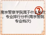 南京警察学院属于什么档次，专业排行分析(南京警院专业档次)