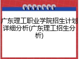 广东理工职业学院招生计划详细分析(广东理工招生分析)