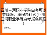 四川三河职业学院自考可以去读吗，流程是什么(四川三河职业学院自考报名流程)