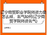 辽宁商贸职业学院师资力量怎么样，名气如何(辽宁商贸学院师资名气)