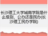 长沙理工大学城南学院是什么级别，公办还是民办(长沙理工民办学院)