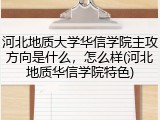 河北地质大学华信学院主攻方向是什么，怎么样(河北地质华信学院特色)
