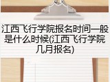 江西飞行学院报名时间一般是什么时候(江西飞行学院几月报名)