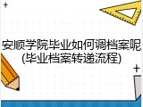 安顺学院毕业如何调档案呢(毕业档案转递流程)