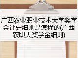 广西农业职业技术大学奖学金评定细则是怎样的(广西农职大奖学金细则)