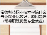 常德科技职业技术学院什么专业就业比较好，原因是啥(常德职院优势专业就业)