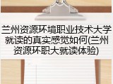 兰州资源环境职业技术大学就读的真实感觉如何(兰州资源环职大就读体验)