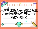 天津中医药大学有哪些专业，就业前景如何(天津中医药专业就业)