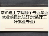 常熟理工学院哪个专业毕业就业前景比较好(常熟理工好就业专业)