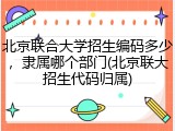 北京联合大学招生编码多少，隶属哪个部门(北京联大招生代码归属)