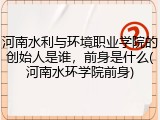 河南水利与环境职业学院的创始人是谁，前身是什么(河南水环学院前身)