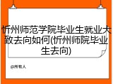 忻州师范学院毕业生就业大致去向如何(忻州师院毕业生去向)