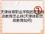 天津体育职业学院的思想政治教育怎么样(天津体职思政教育如何)