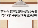 茅台学院可以进校后转专业吗？(茅台学院转专业条件)