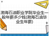 渤海石油职业学院毕业生一般年薪多少钱(渤海石油毕业生年薪)