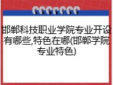 邯郸科技职业学院专业开设有哪些,特色在哪(邯郸学院专业特色)