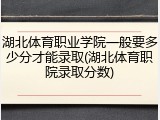 湖北体育职业学院一般要多少分才能录取(湖北体育职院录取分数)