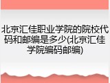 北京汇佳职业学院的院校代码和邮编是多少(北京汇佳学院编码邮编)