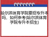 哈尔滨体育学院要招专升本吗，如何参考(哈尔滨体育学院专升本招生)