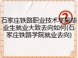 石家庄铁路职业技术学院毕业生就业大致去向如何(石家庄铁路学院就业去向)