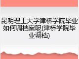 昆明理工大学津桥学院毕业如何调档案呢(津桥学院毕业调档)