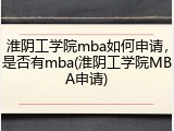 淮阴工学院mba如何申请，是否有mba(淮阴工学院MBA申请)