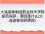大连装备制造职业技术学院能否保研，原因是什么(大连装备保研原因)