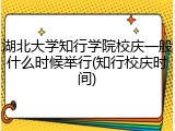 湖北大学知行学院校庆一般什么时候举行(知行校庆时间)