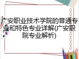 广安职业技术学院的普通专业和特色专业详解(广安职院专业解析)
