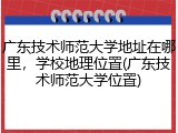 广东技术师范大学地址在哪里，学校地理位置(广东技术师范大学位置)