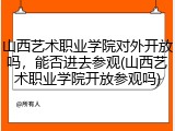 山西艺术职业学院对外开放吗，能否进去参观(山西艺术职业学院开放参观吗)