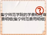 集宁师范学院的学费和住宿费明细(集宁师范费用明细)
