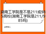 湖南工学院是不是211或985高校(湖南工学院是211/985吗)