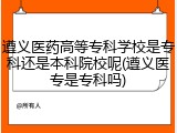 遵义医药高等专科学校是专科还是本科院校呢(遵义医专是专科吗)