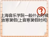 上海音乐学院一般什么时候放寒暑假(上音寒暑假时间)