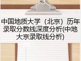 中国地质大学（北京）历年录取分数线深度分析(中地大京录取线分析)