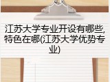 江苏大学专业开设有哪些,特色在哪(江苏大学优势专业)