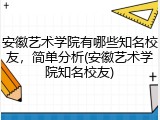 安徽艺术学院有哪些知名校友，简单分析(安徽艺术学院知名校友)