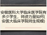 安徽医科大学临床医学院有多少学生，师资力量如何(安医大临床学院师生规模)