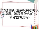 广东科贸职业学院自考可以去读吗，流程是什么(广东科贸自考流程)