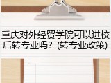 重庆对外经贸学院可以进校后转专业吗？(转专业政策)