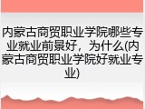 内蒙古商贸职业学院哪些专业就业前景好，为什么(内蒙古商贸职业学院好就业专业)